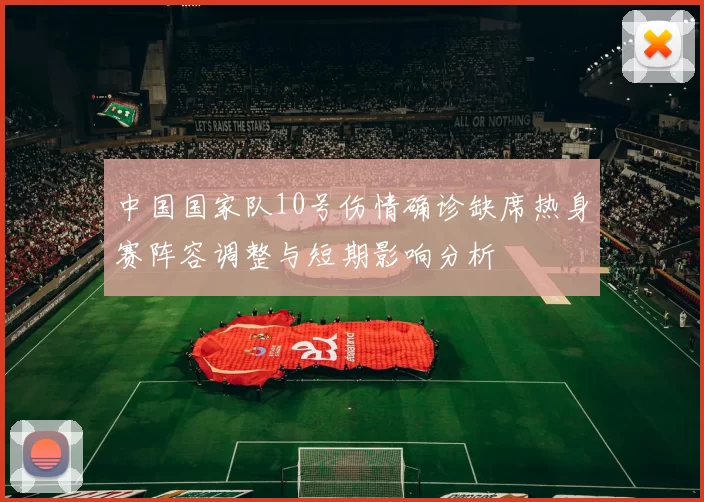 中国国家队10号伤情确诊缺席热身赛阵容调整与短期影响分析