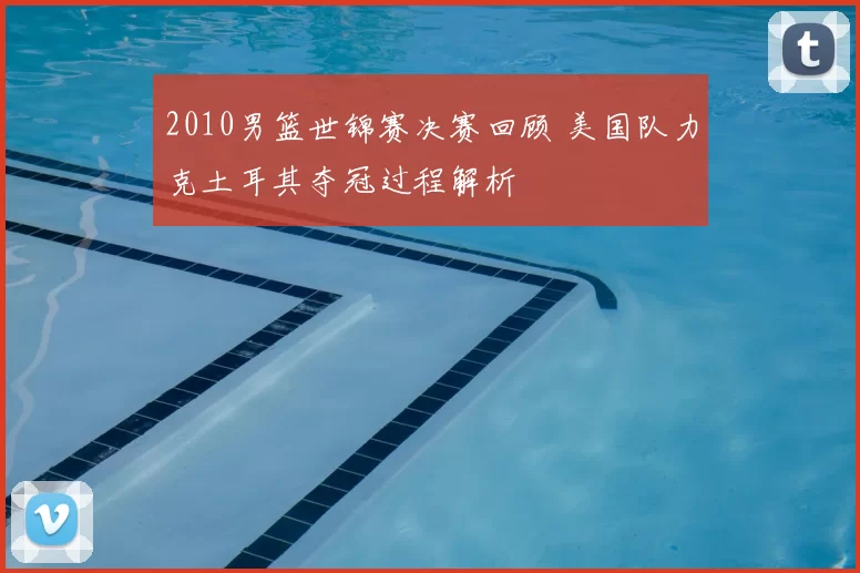 2010男篮世锦赛决赛回顾 美国队力克土耳其夺冠过程解析
