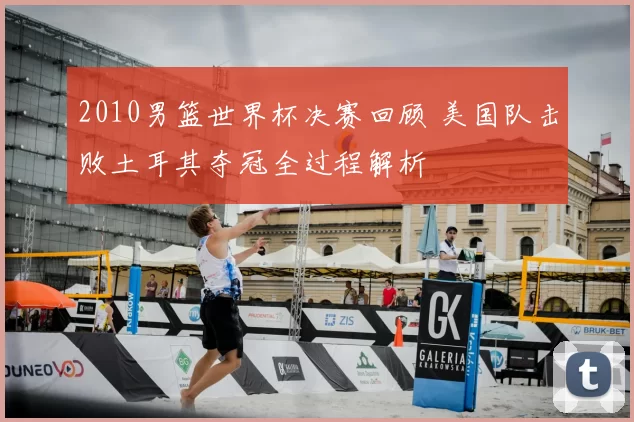 2010男篮世界杯决赛回顾 美国队击败土耳其夺冠全过程解析