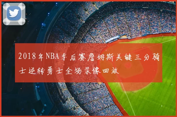 2018年NBA季后赛詹姆斯关键三分骑士逆转勇士全场录像回放