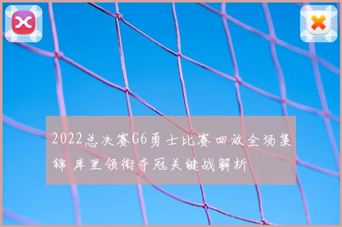 2022总决赛G6勇士比赛回放全场集锦 库里领衔夺冠关键战解析