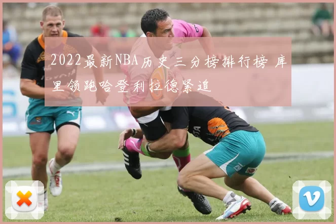 2022最新NBA历史三分榜排行榜 库里领跑哈登利拉德紧追