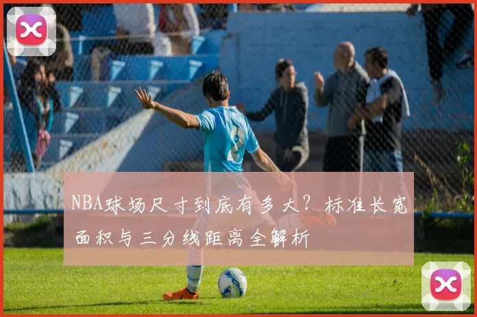 NBA球场尺寸到底有多大？标准长宽面积与三分线距离全解析