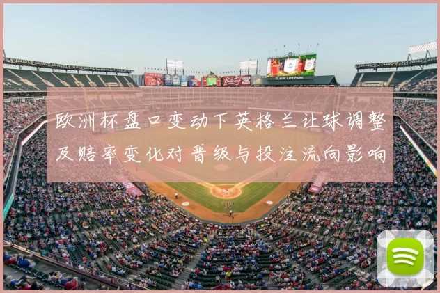 欧洲杯盘口变动下英格兰让球调整及赔率变化对晋级与投注流向影响