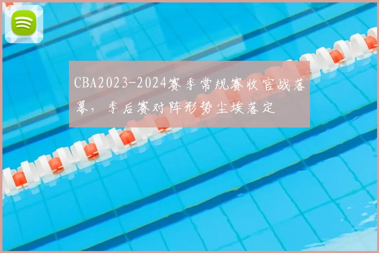 CBA2023-2024赛季常规赛收官战落幕，季后赛对阵形势尘埃落定