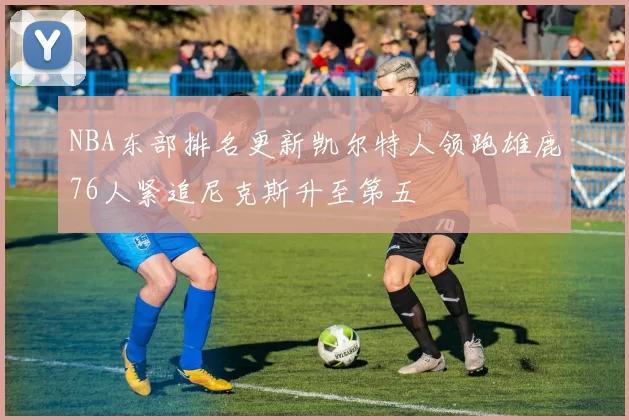 NBA东部排名更新凯尔特人领跑雄鹿76人紧追尼克斯升至第五