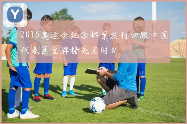 2016奥运会纪念邮票发行回顾中国代表团金牌榜亮点时刻