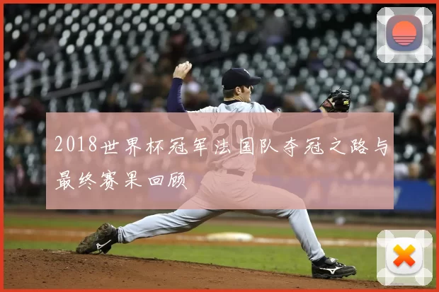 2018世界杯冠军法国队夺冠之路与最终赛果回顾