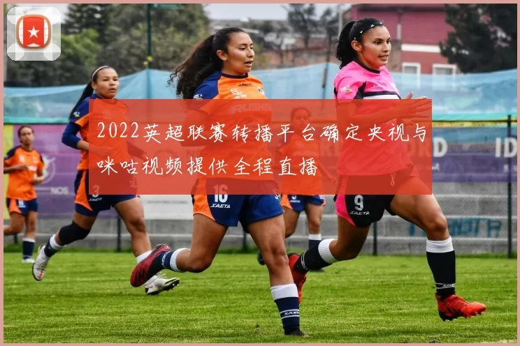 2022英超联赛转播平台确定央视与咪咕视频提供全程直播