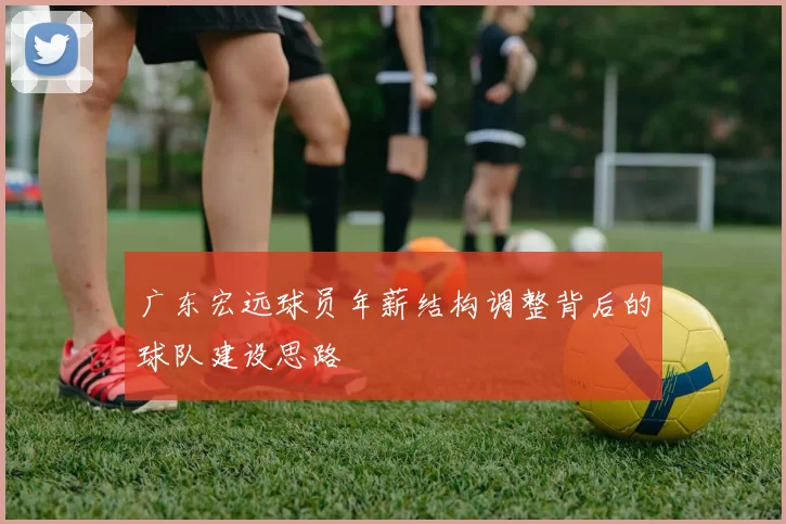 广东宏远球员年薪结构调整背后的球队建设思路