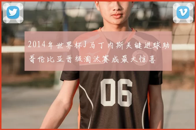 2014年世界杯J马丁内斯关键进球助哥伦比亚晋级淘汰赛成最大惊喜