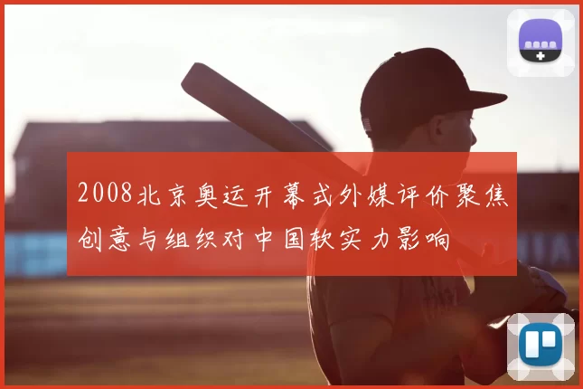 2008北京奥运开幕式外媒评价聚焦创意与组织对中国软实力影响