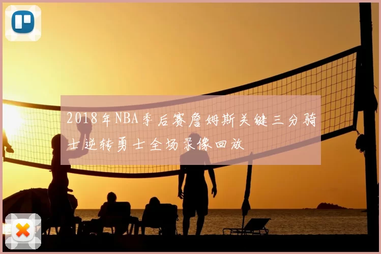 2018年NBA季后赛詹姆斯关键三分骑士逆转勇士全场录像回放