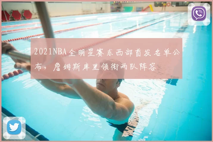 2021NBA全明星赛东西部首发名单公布，詹姆斯库里领衔两队阵容