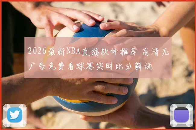 2026最新NBA直播软件推荐 高清无广告免费看球赛实时比分解说