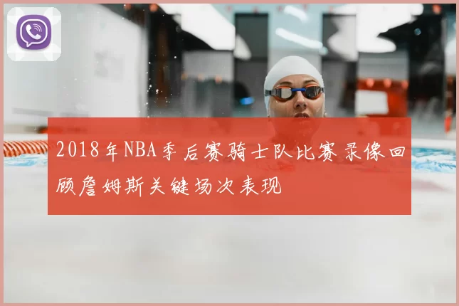 2018年NBA季后赛骑士队比赛录像回顾詹姆斯关键场次表现