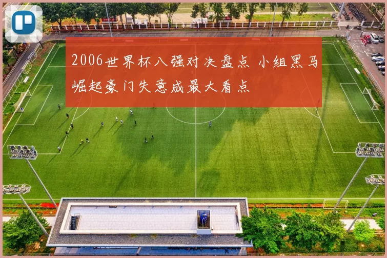 2006世界杯八强对决盘点 小组黑马崛起豪门失意成最大看点