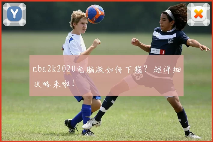 nba2k2020电脑版如何下载？超详细攻略来啦！