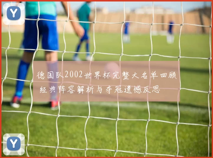 德国队2002世界杯完整大名单回顾 经典阵容解析与夺冠遗憾反思