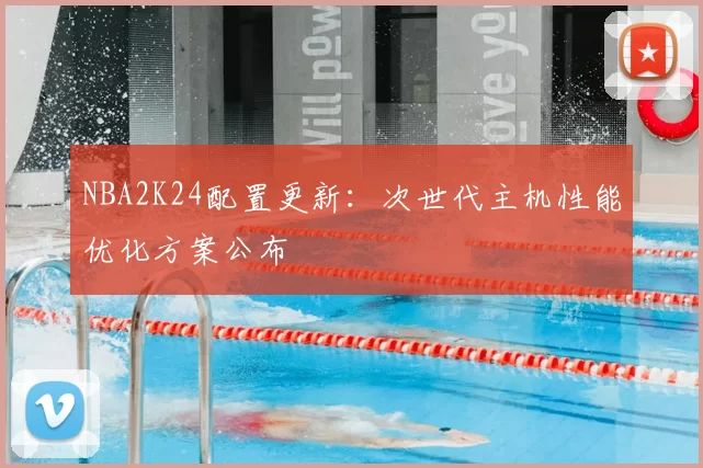 NBA2K24配置更新：次世代主机性能优化方案公布