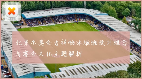 北京冬奥会吉祥物冰墩墩设计理念与赛会文化主题解析