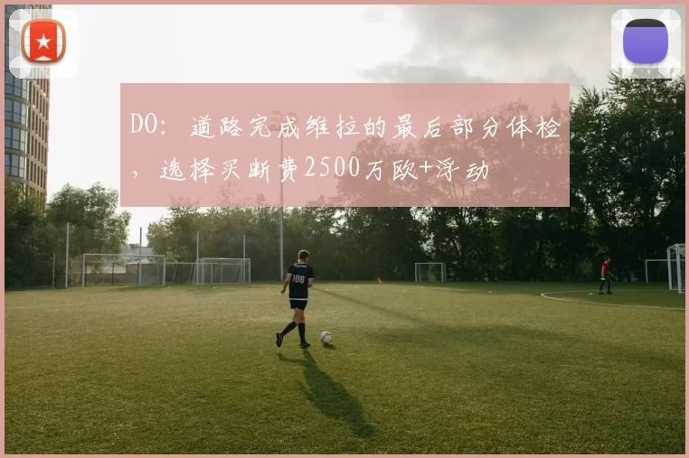 DO：道路完成维拉的最后部分体检，选择买断费2500万欧+浮动