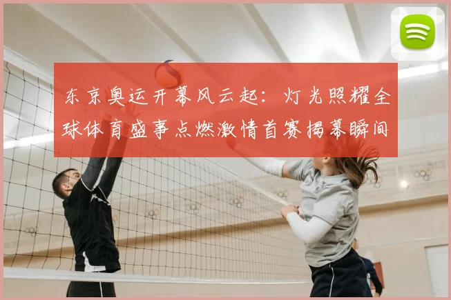 东京奥运开幕风云起:灯光照耀全球体育盛事点燃激情首赛揭幕瞬间