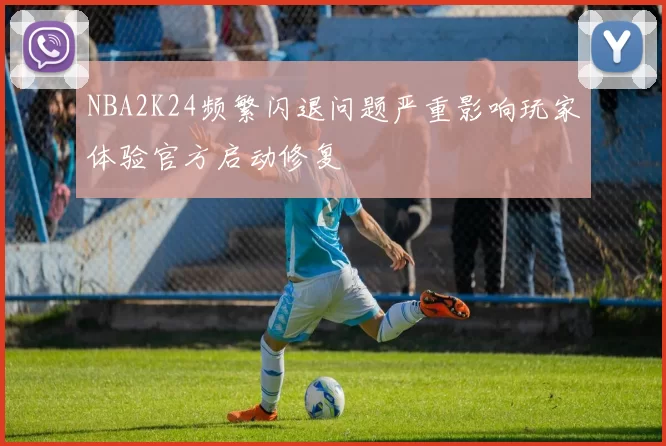 NBA2K24频繁闪退问题严重影响玩家体验官方启动修复