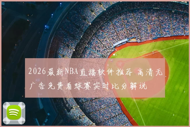 2026最新NBA直播软件推荐 高清无广告免费看球赛实时比分解说