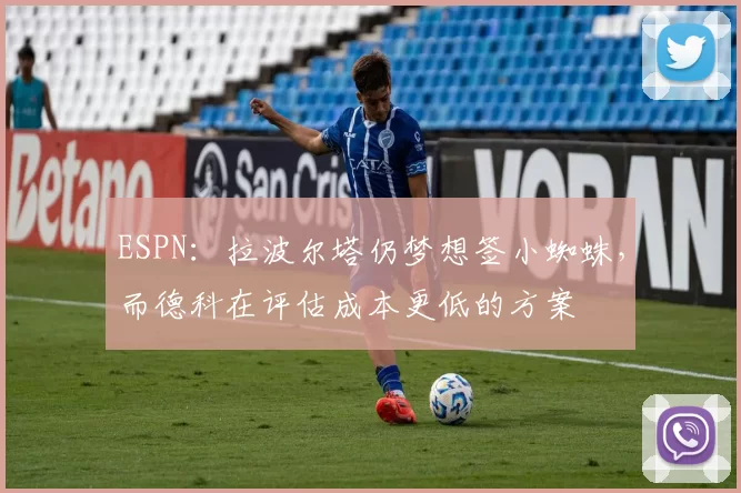 ESPN：拉波尔塔仍梦想签小蜘蛛，而德科在评估成本更低的方案