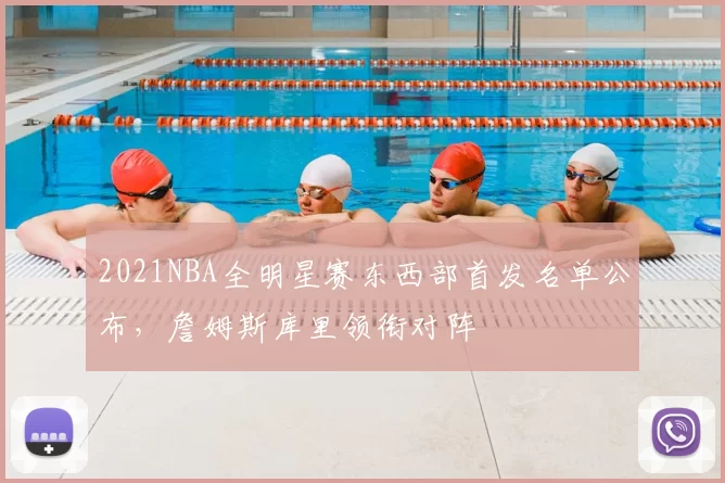 2021NBA全明星赛东西部首发名单公布，詹姆斯库里领衔对阵