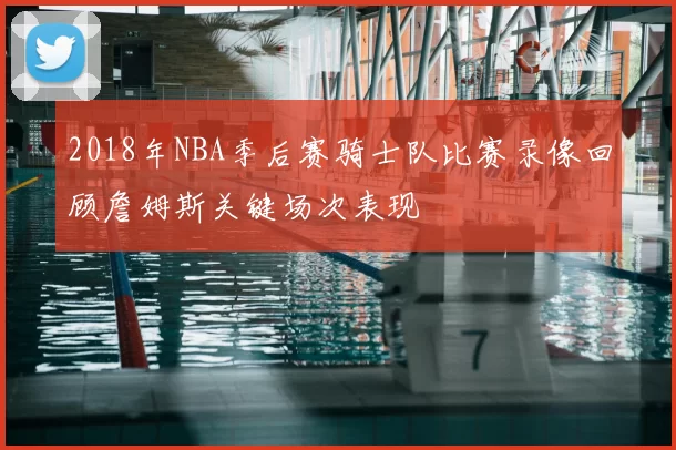 2018年NBA季后赛骑士队比赛录像回顾詹姆斯关键场次表现