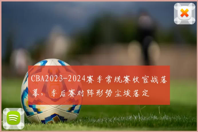 CBA2023-2024赛季常规赛收官战落幕，季后赛对阵形势尘埃落定