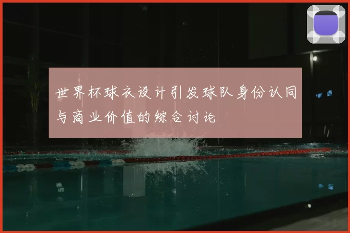 世界杯球衣设计引发球队身份认同与商业价值的综合讨论