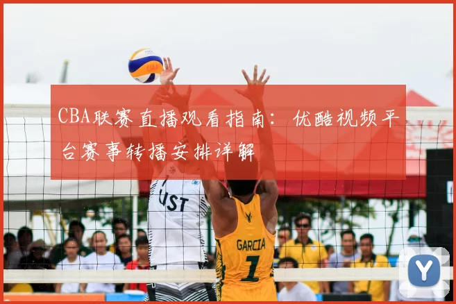 CBA联赛直播观看指南：优酷视频平台赛事转播安排详解