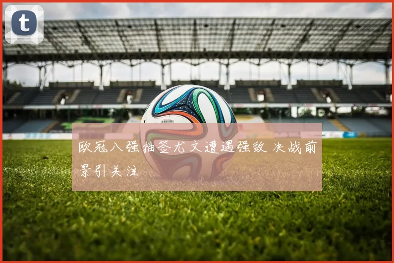 欧冠八强抽签尤文遭遇强敌 决战前景引关注