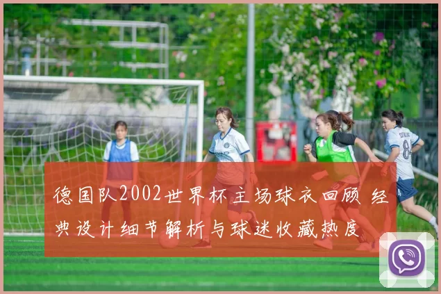德国队2002世界杯主场球衣回顾 经典设计细节解析与球迷收藏热度