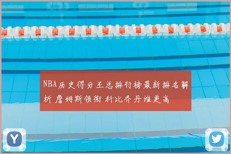 NBA历史得分王总排行榜最新排名解析 詹姆斯领衔 科比乔丹谁更高