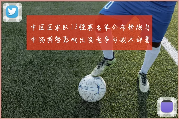 中国国家队12强赛名单公布锋线与中场调整影响出场竞争与战术部署