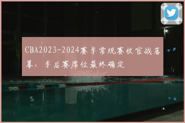 CBA2023-2024赛季常规赛收官战落幕，季后赛席位最终确定