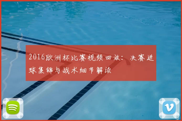 2016欧洲杯比赛视频回放：决赛进球集锦与战术细节解读