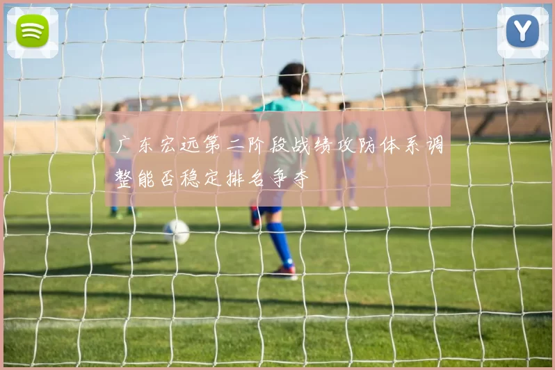 广东宏远第二阶段战绩攻防体系调整能否稳定排名争夺