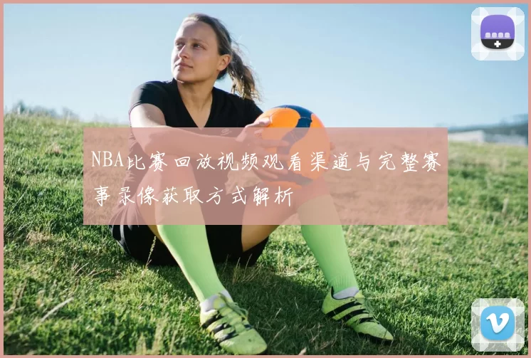 NBA比赛回放视频观看渠道与完整赛事录像获取方式解析
