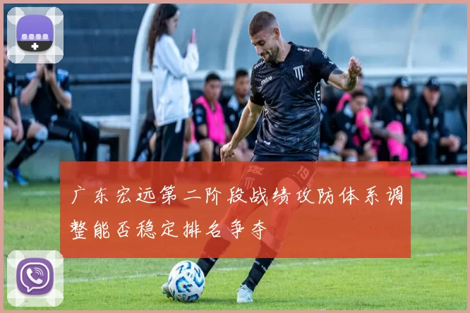 广东宏远第二阶段战绩攻防体系调整能否稳定排名争夺