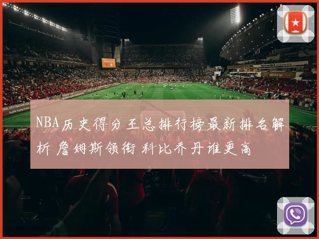 NBA历史得分王总排行榜最新排名解析 詹姆斯领衔 科比乔丹谁更高