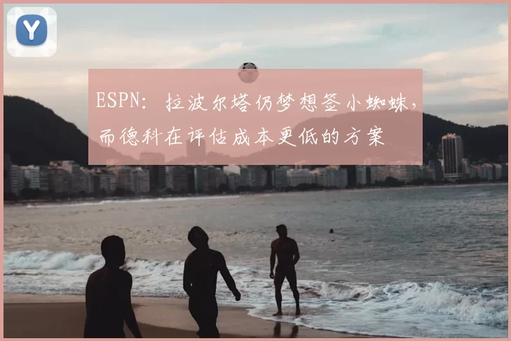 ESPN：拉波尔塔仍梦想签小蜘蛛，而德科在评估成本更低的方案