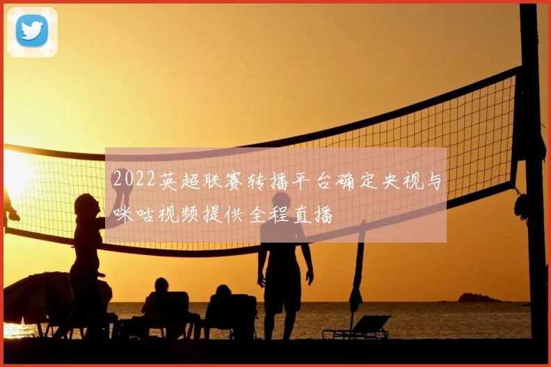 2022英超联赛转播平台确定央视与咪咕视频提供全程直播