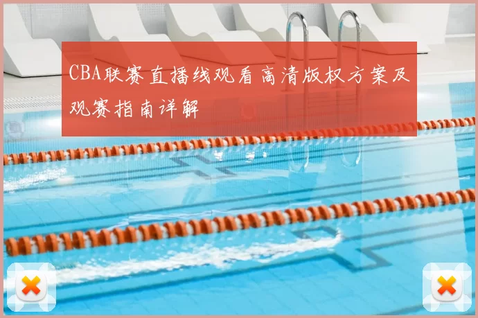 CBA联赛直播线观看高清版权方案及观赛指南详解