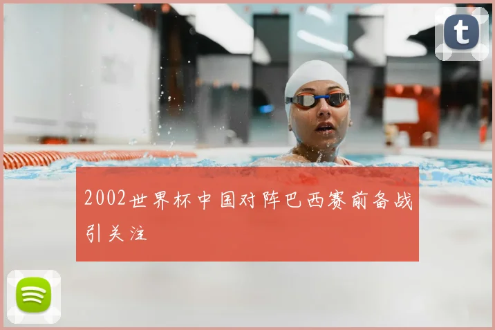 2002世界杯中国对阵巴西赛前备战引关注