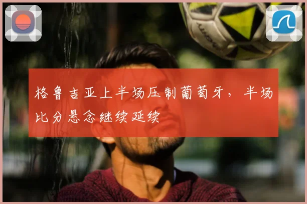 格鲁吉亚上半场压制葡萄牙，半场比分悬念继续延续